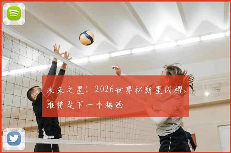 未来之星！2026世界杯新星闪耀，谁将是下一个梅西