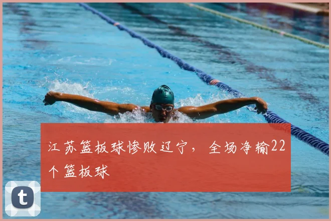 江苏篮板球惨败辽宁，全场净输22个篮板球