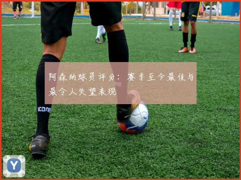 阿森纳球员评分:赛季至今最佳与最令人失望表现