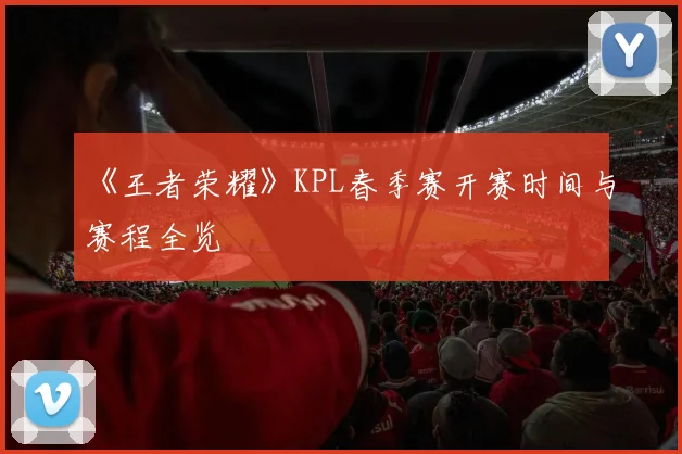 《王者荣耀》KPL春季赛开赛时间与赛程全览