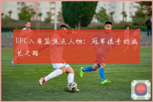 UFC八角笼焦点人物：冠军选手的成长之路