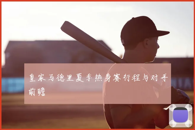 皇家马德里夏季热身赛行程与对手前瞻