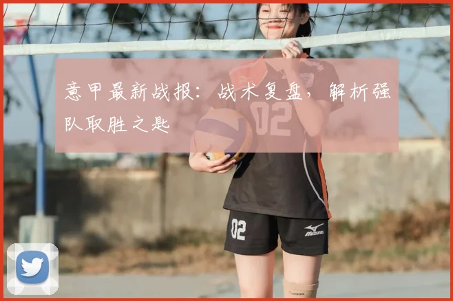 意甲最新战报：战术复盘，解析强队取胜之匙