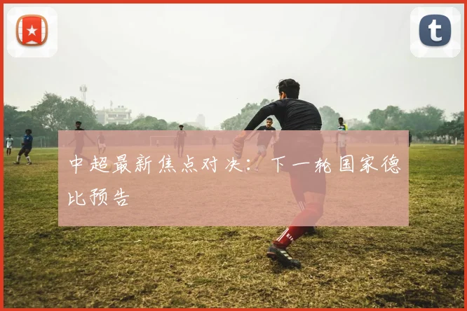 中超最新焦点对决：下一轮国家德比预告
