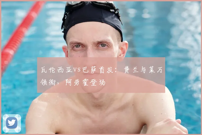 瓦伦西亚vs巴萨首发：费兰与莱万领衔，阿劳霍登场