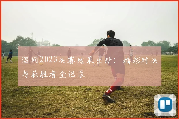 温网2023决赛结果出炉：精彩对决与获胜者全记录