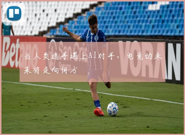 当人类选手遇上AI对手,电竞的未来将走向何方