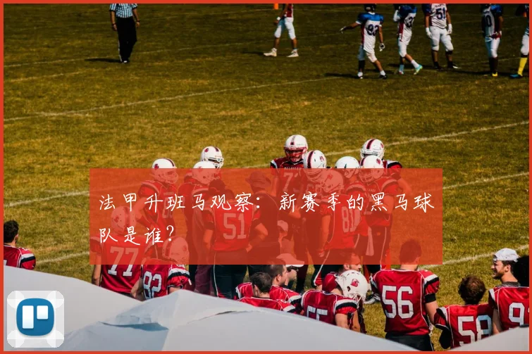 法甲升班马观察:新赛季的黑马球队是谁?
