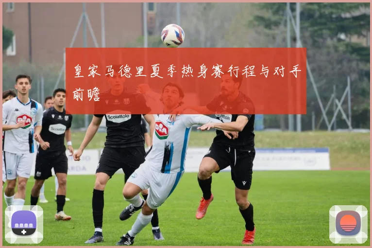 皇家马德里夏季热身赛行程与对手前瞻