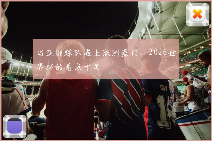 当亚洲球队遇上欧洲豪门,2026世界杯的看点十足