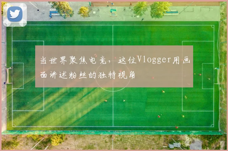 当世界聚焦电竞，这位Vlogger用画面讲述粉丝的独特视角
