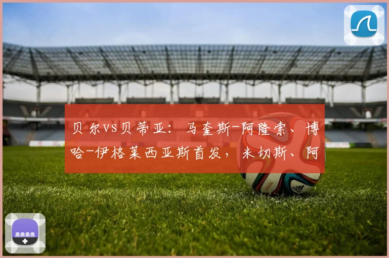 贝尔vs贝蒂亚:马奎斯-阿隆索、博哈-伊格莱西亚斯首发,米切斯、阿什皮利奎塔出战