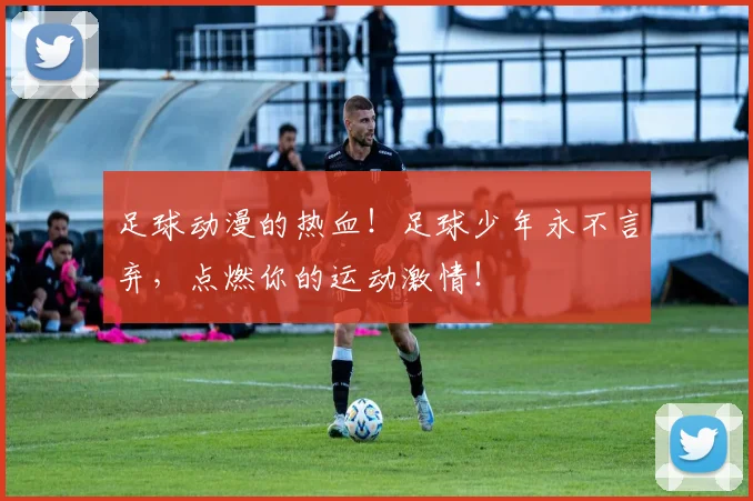 足球动漫的热血!足球少年永不言弃,点燃你的运动激情!