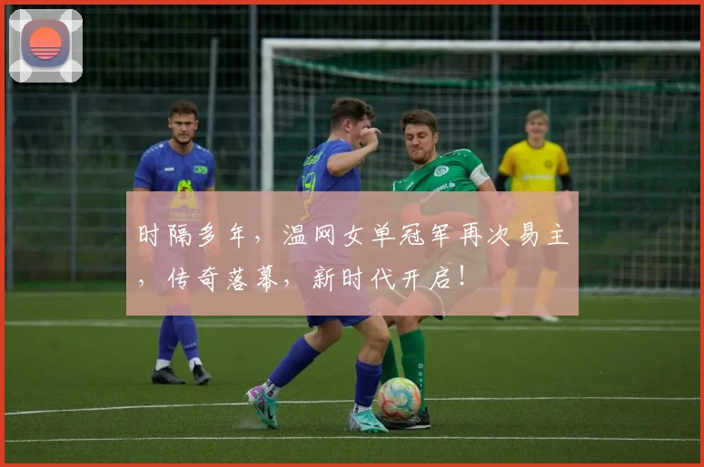 时隔多年，温网女单冠军再次易主，传奇落幕，新时代开启！