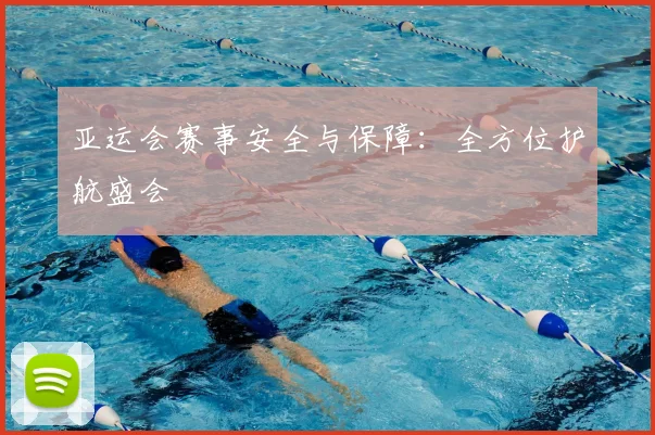 亚运会赛事安全与保障：全方位护航盛会