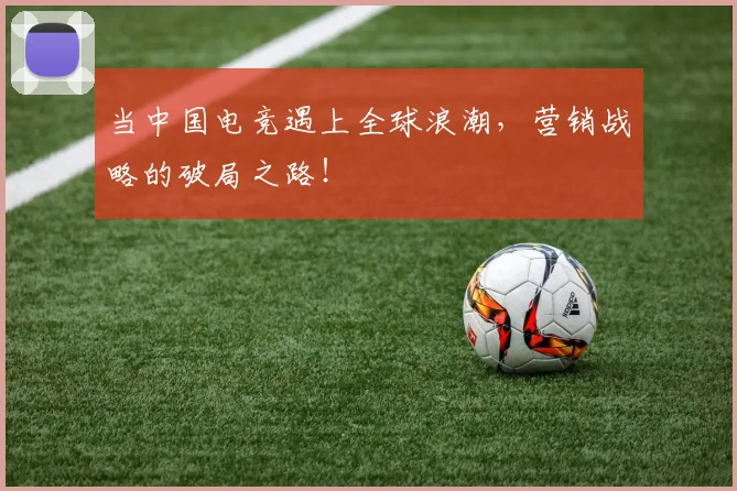 当中国电竞遇上全球浪潮,营销战略的破局之路!