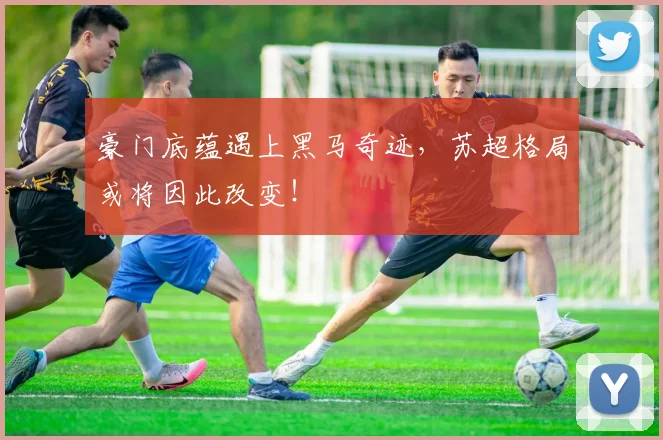 豪门底蕴遇上黑马奇迹，苏超格局或将因此改变！