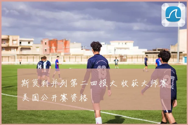 斯莫利并列第二回报大 收获大师赛美国公开赛资格