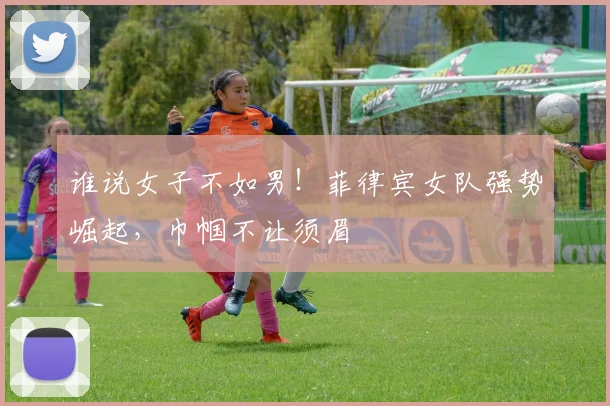 谁说女子不如男！菲律宾女队强势崛起，巾帼不让须眉