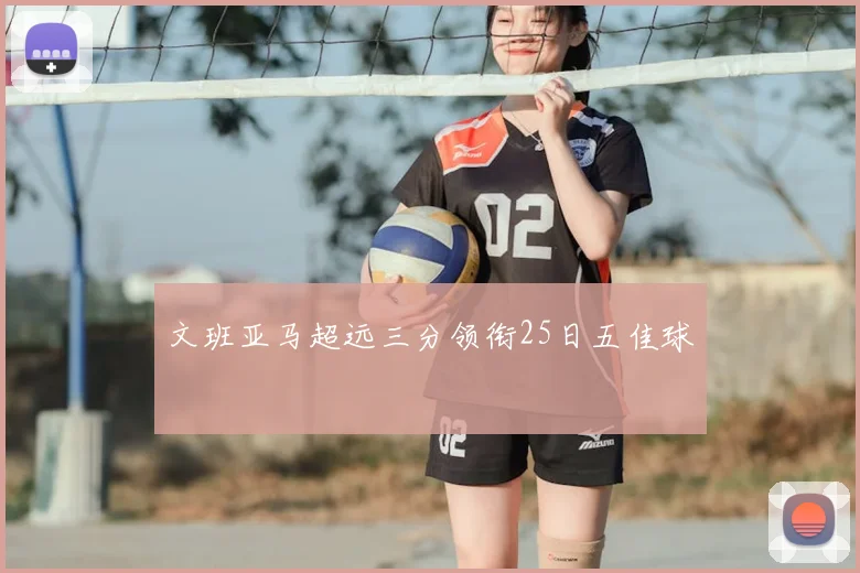 文班亚马超远三分领衔25日五佳球