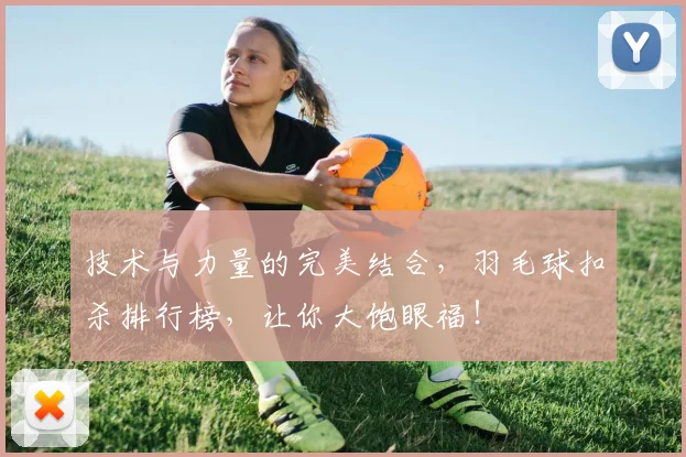 技术与力量的完美结合,羽毛球扣杀排行榜,让你大饱眼福!