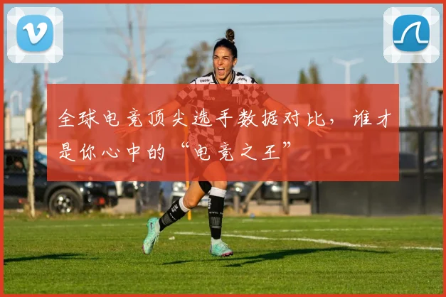 全球电竞顶尖选手数据对比,谁才是你心中的“电竞之王”