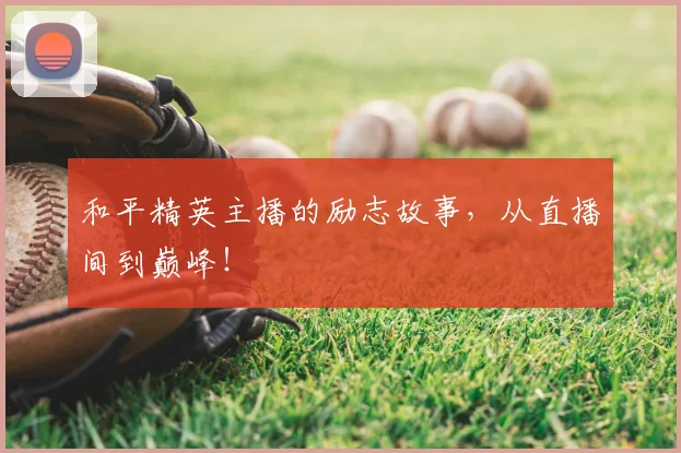 和平精英主播的励志故事，从直播间到巅峰！