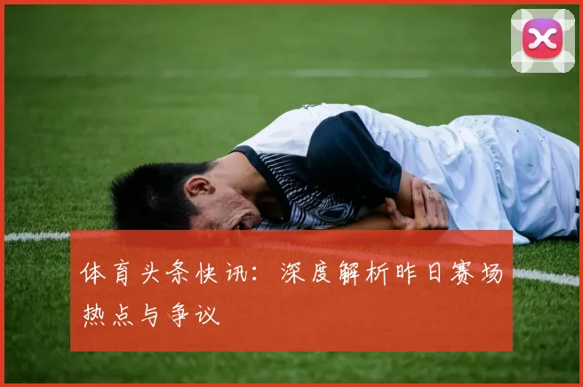 体育头条快讯:深度解析昨日赛场热点与争议