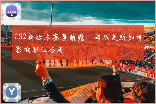 CS2新版本赛事前瞻：游戏更新如何影响职业格局