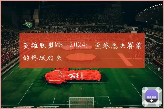 英雄联盟MSI 2024：全球总决赛前的终极对决
