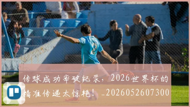 传球成功率破纪录，2026世界杯的精准传递太惊艳！_20260526073002