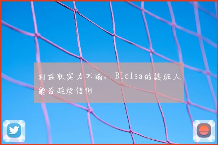 利兹联实力不减, Bielsa的接班人能否延续信仰