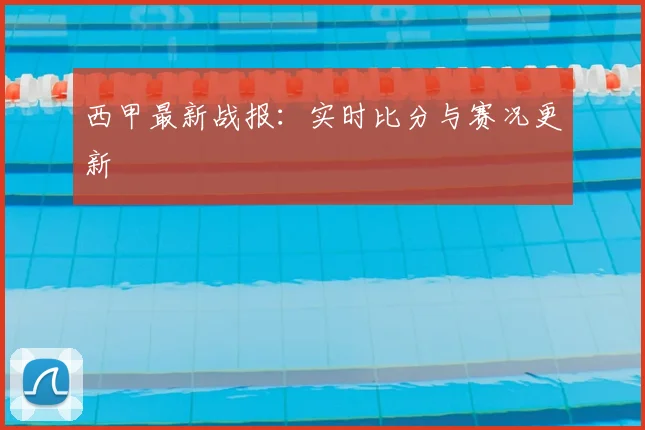 西甲最新战报：实时比分与赛况更新