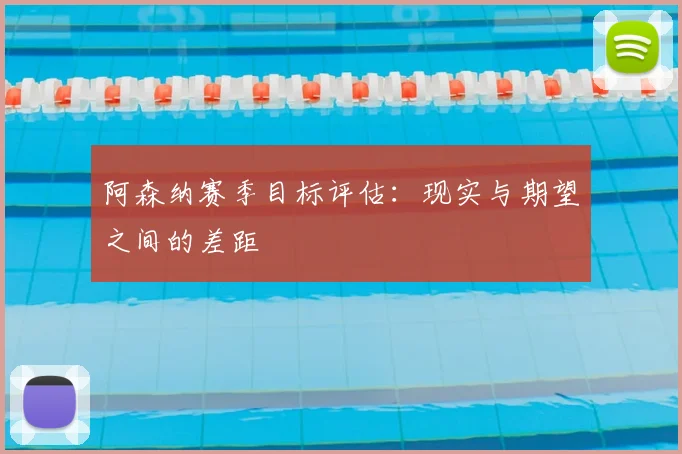 阿森纳赛季目标评估：现实与期望之间的差距