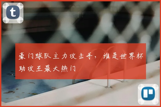 豪门球队主力攻击手，谁是世界杯助攻王最大热门