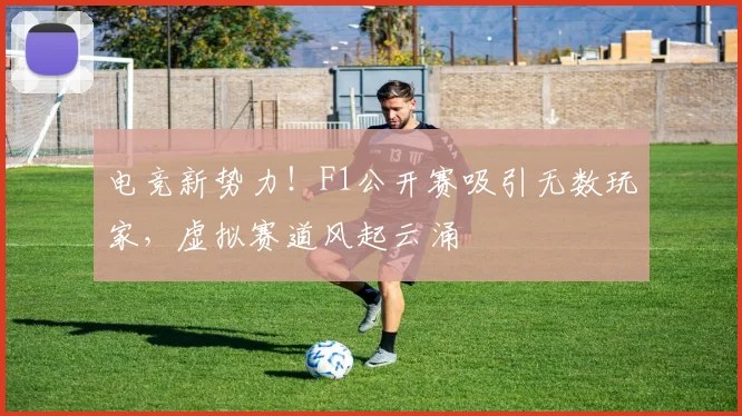 电竞新势力！F1公开赛吸引无数玩家，虚拟赛道风起云涌