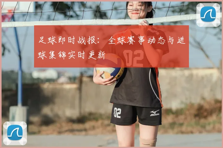 足球即时战报：全球赛事动态与进球集锦实时更新