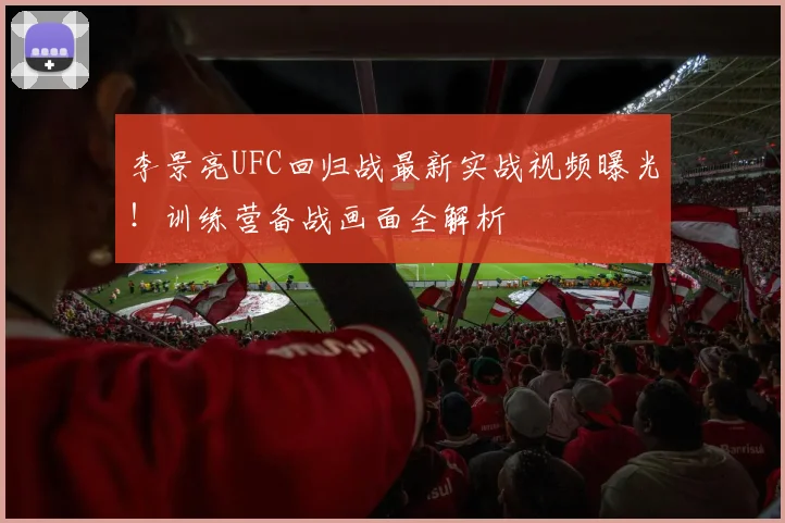 李景亮UFC回归战最新实战视频曝光！训练营备战画面全解析