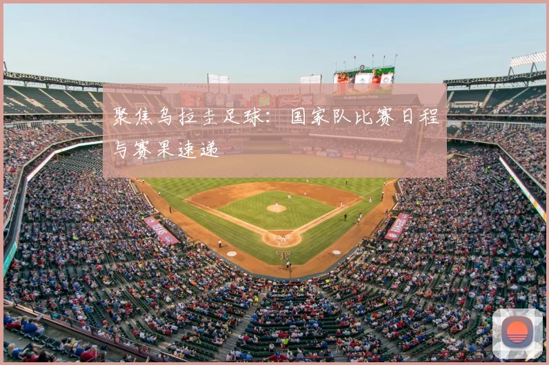 聚焦乌拉圭足球：国家队比赛日程与赛果速递