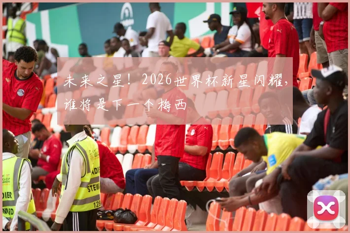未来之星！2026世界杯新星闪耀，谁将是下一个梅西