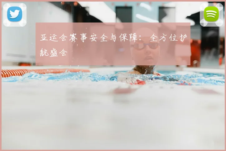 亚运会赛事安全与保障：全方位护航盛会