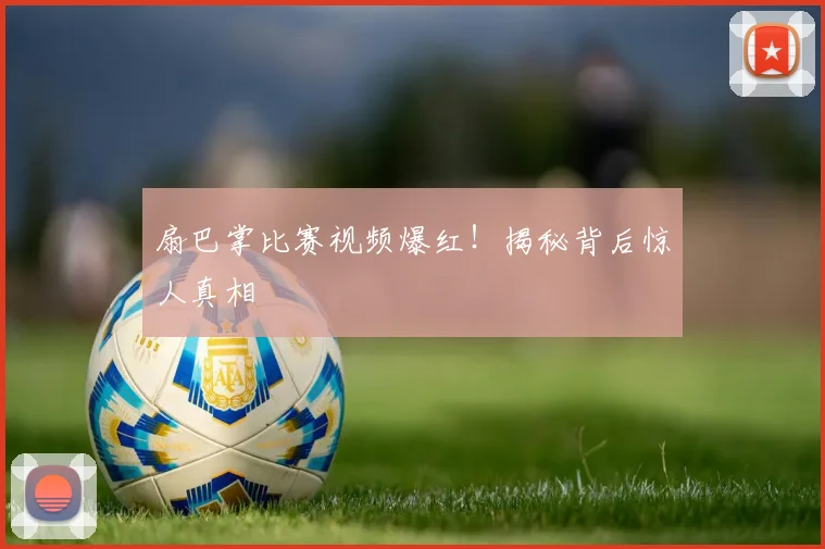 扇巴掌比赛视频爆红!揭秘背后惊人真相