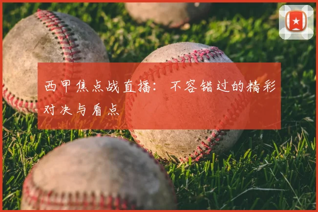 西甲焦点战直播:不容错过的精彩对决与看点