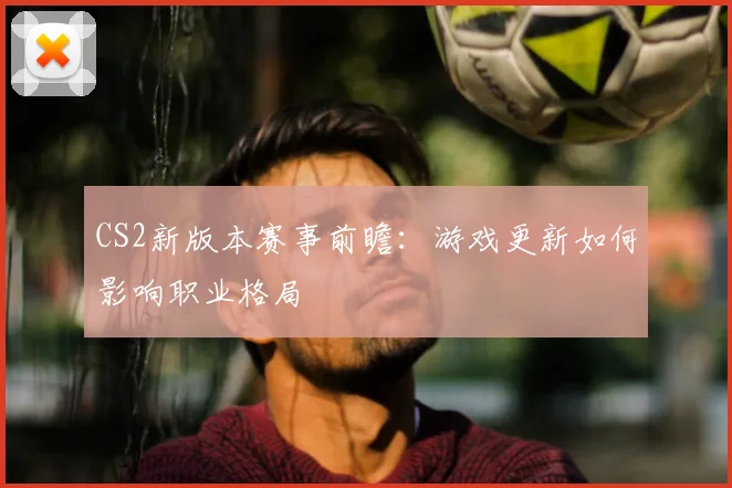 CS2新版本赛事前瞻：游戏更新如何影响职业格局