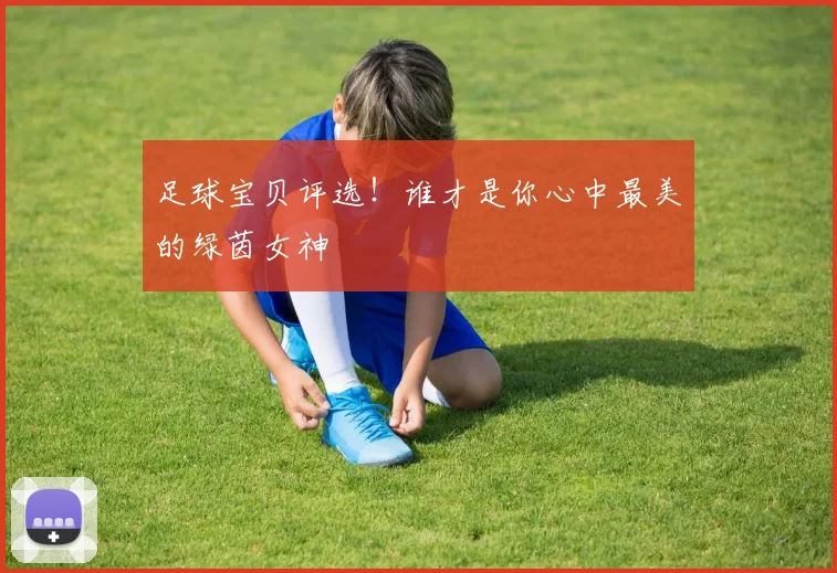 足球宝贝评选!谁才是你心中最美的绿茵女神