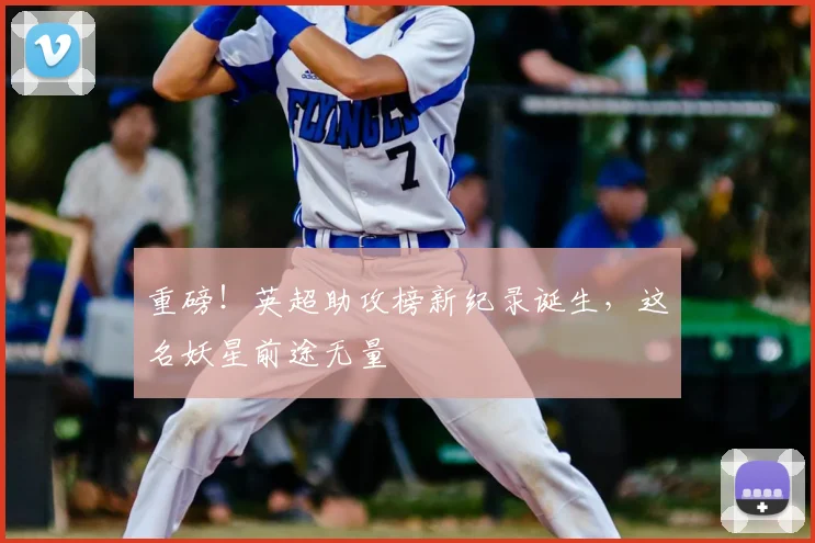 重磅！英超助攻榜新纪录诞生，这名妖星前途无量