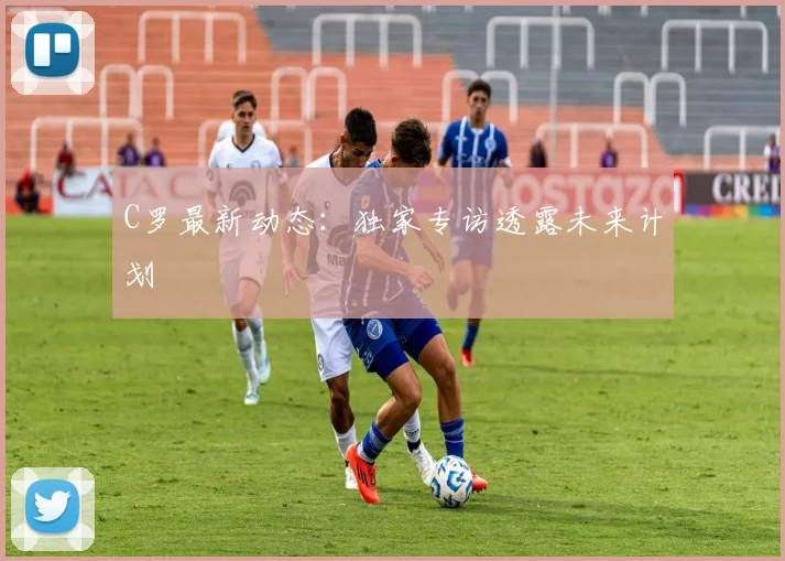 C罗最新动态：独家专访透露未来计划