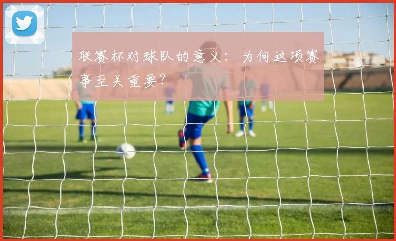 联赛杯对球队的意义：为何这项赛事至关重要？