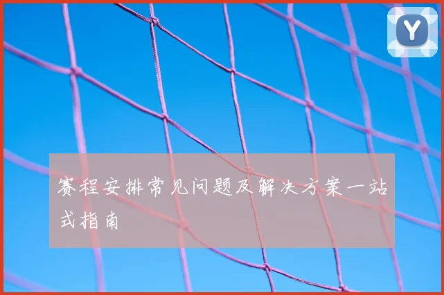 赛程安排常见问题及解决方案一站式指南