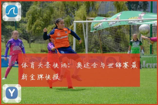 体育头条快讯:奥运会与世锦赛最新金牌快报